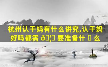 杭州认干妈有什么讲究,认干妈好吗都需 🦟 要准备什 ☘ 么